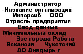 Администратор › Название организации ­ Интерсиб-T, ООО › Отрасль предприятия ­ Ввод данных › Минимальный оклад ­ 30 000 - Все города Работа » Вакансии   . Чукотский АО,Анадырь г.